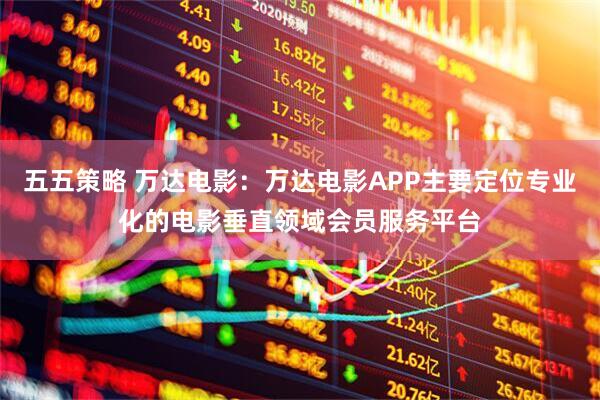 五五策略 万达电影：万达电影APP主要定位专业化的电影垂直领域会员服务平台