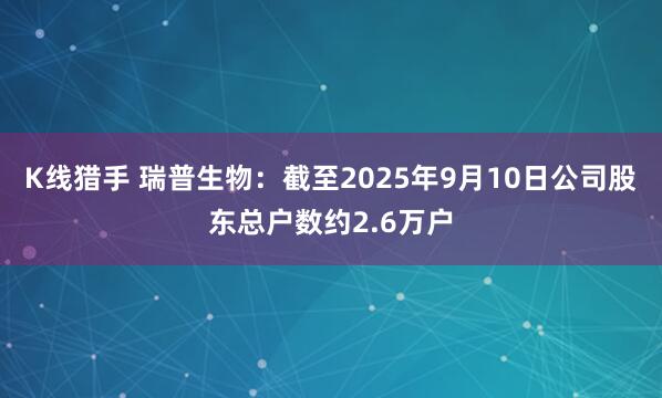 K线猎手 瑞普生物：截至2025年9月10日公司股东总户数约2.6万户