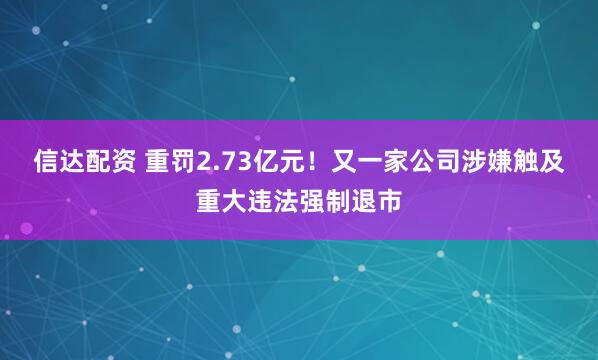 信达配资 重罚2.73亿元！又一家公司涉嫌触及重大违法强制退市