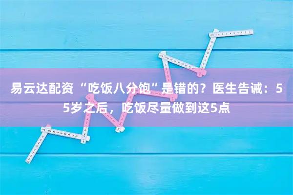 易云达配资 “吃饭八分饱”是错的？医生告诫：55岁之后，吃饭尽量做到这5点