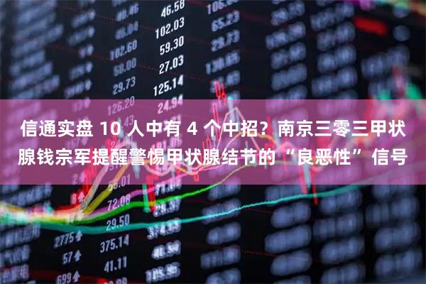 信通实盘 10 人中有 4 个中招？南京三零三甲状腺钱宗军提醒警惕甲状腺结节的 “良恶性” 信号