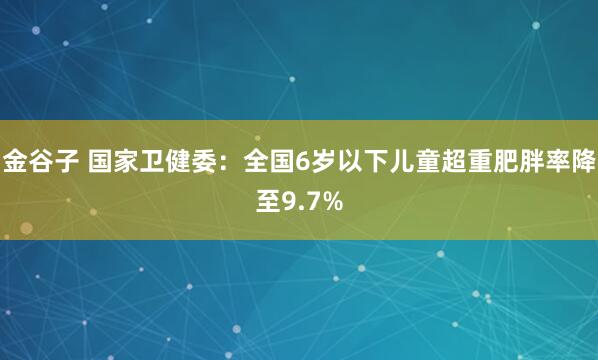 金谷子 国家卫健委：全国6岁以下儿童超重肥胖率降至9.7%