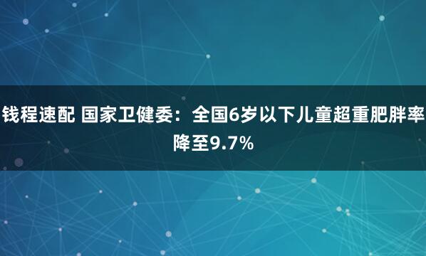 钱程速配 国家卫健委：全国6岁以下儿童超重肥胖率降至9.7%
