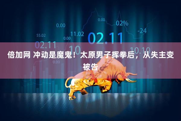 倍加网 冲动是魔鬼！太原男子挥拳后，从失主变被告