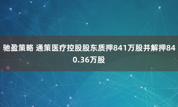 驰盈策略 通策医疗控股股东质押841万股并解押840.36万股