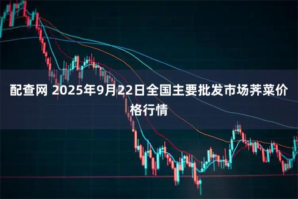 配查网 2025年9月22日全国主要批发市场荠菜价格行情