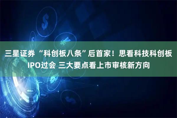 三星证券 “科创板八条”后首家！思看科技科创板IPO过会 三大要点看上市审核新方向