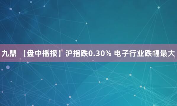 九鼎 【盘中播报】沪指跌0.30% 电子行业跌幅最大