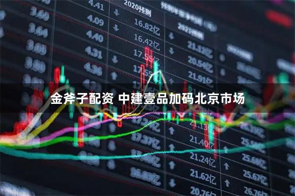 金斧子配资 中建壹品加码北京市场