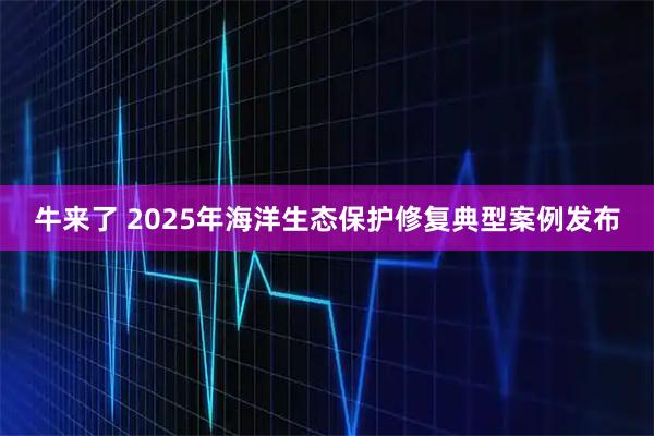 牛来了 2025年海洋生态保护修复典型案例发布