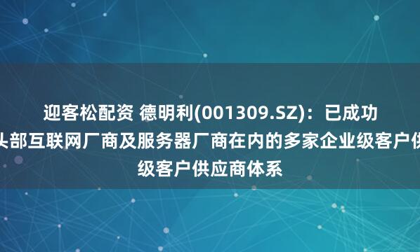 迎客松配资 德明利(001309.SZ)：已成功进入包含头部互联网厂商及服务器厂商在内的多家企业级客户供应商体系