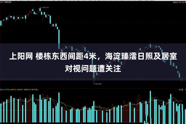 上阳网 楼栋东西间距4米，海淀臻澐日照及居室对视问题遭关注