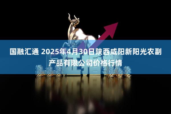 国融汇通 2025年4月30日陕西咸阳新阳光农副产品有限公司价格行情