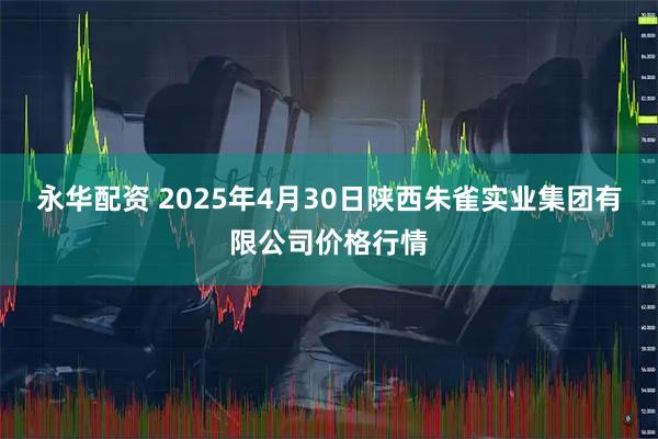 永华配资 2025年4月30日陕西朱雀实业集团有限公司价格行情