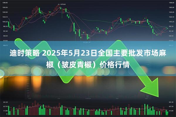 迪时策略 2025年5月23日全国主要批发市场麻椒（皱皮青椒）价格行情