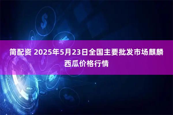 简配资 2025年5月23日全国主要批发市场麒麟西瓜价格行情