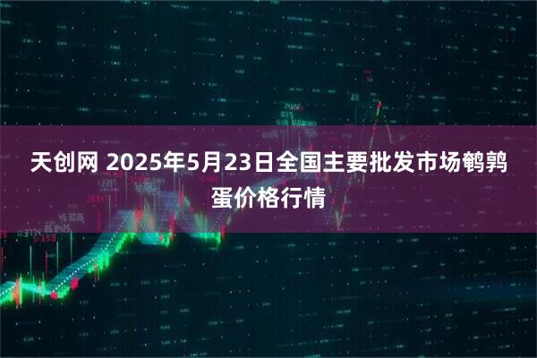 天创网 2025年5月23日全国主要批发市场鹌鹑蛋价格行情