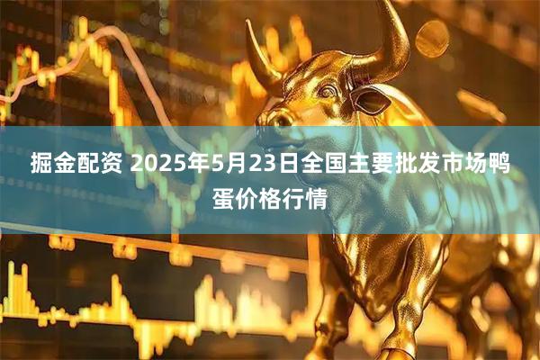 掘金配资 2025年5月23日全国主要批发市场鸭蛋价格行情