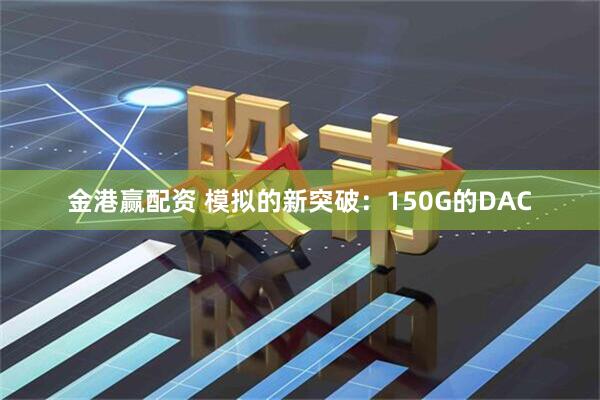 金港赢配资 模拟的新突破：150G的DAC
