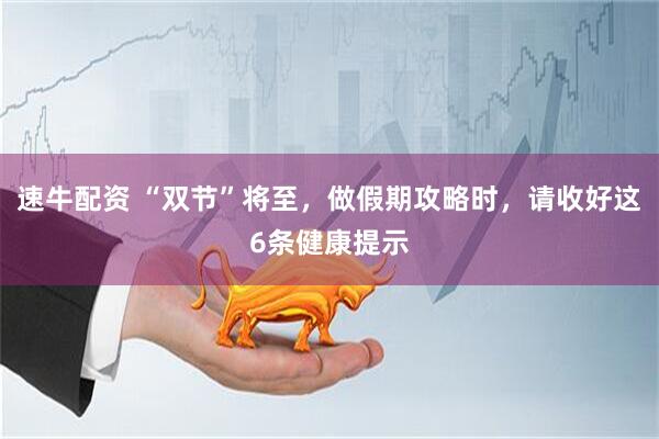 速牛配资 “双节”将至，做假期攻略时，请收好这6条健康提示