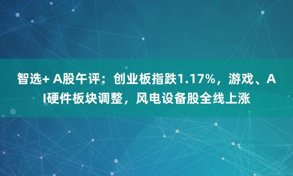 智选+ A股午评：创业板指跌1.17%，游戏、AI硬件板块调整，风电设备股全线上涨