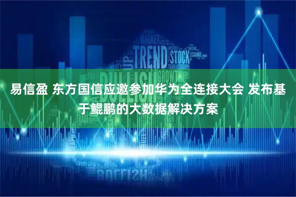 易信盈 东方国信应邀参加华为全连接大会 发布基于鲲鹏的大数据解决方案