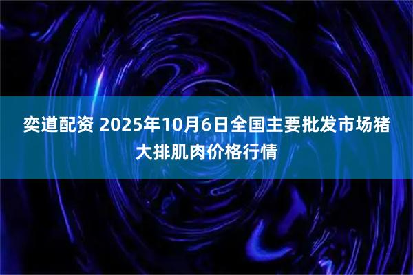 奕道配资 2025年10月6日全国主要批发市场猪大排肌肉价格行情
