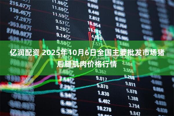 亿润配资 2025年10月6日全国主要批发市场猪后腿肌肉价格行情