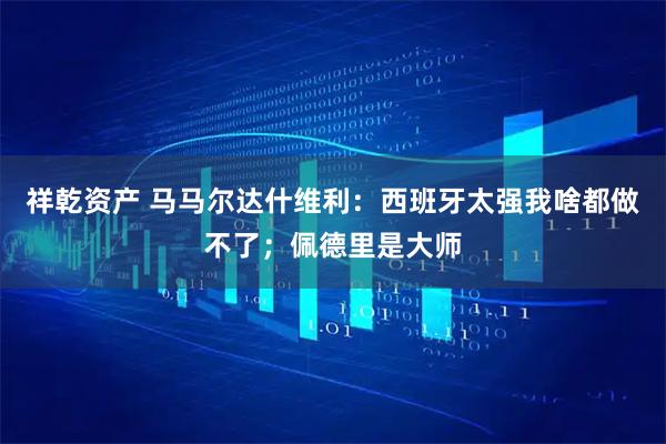 祥乾资产 马马尔达什维利：西班牙太强我啥都做不了；佩德里是大师