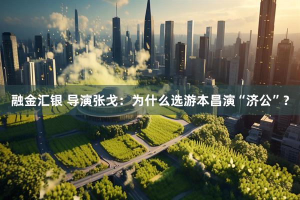 融金汇银 导演张戈：为什么选游本昌演“济公”？