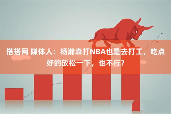 搭搭网 媒体人：杨瀚森打NBA也是去打工，吃点好的放松一下，也不行？