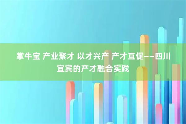 掌牛宝 产业聚才 以才兴产 产才互促——四川宜宾的产才融合实践