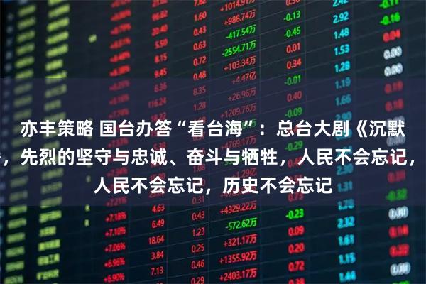 亦丰策略 国台办答“看台海”：总台大剧《沉默的荣耀》热播，先烈的坚守与忠诚、奋斗与牺牲，人民不会忘记，历史不会忘记