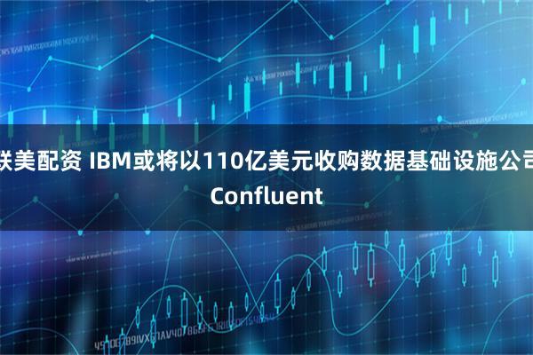 联美配资 IBM或将以110亿美元收购数据基础设施公司Confluent