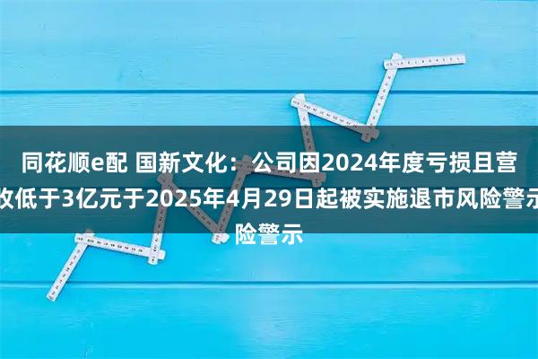 同花顺e配 国新文化：公司因2024年度亏损且营收低于3亿元于2025年4月29日起被实施退市风险警示