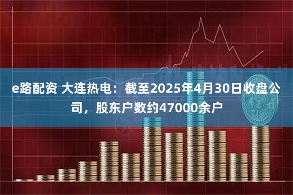 e路配资 大连热电：截至2025年4月30日收盘公司，股东户数约47000余户