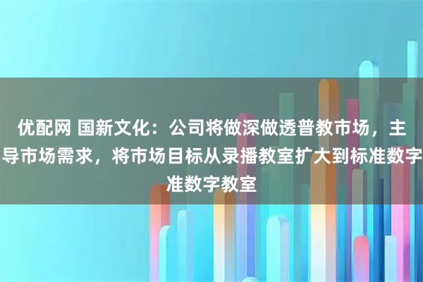 优配网 国新文化：公司将做深做透普教市场，主动引导市场需求，将市场目标从录播教室扩大到标准数字教室