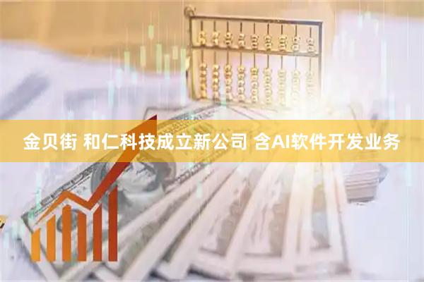 金贝街 和仁科技成立新公司 含AI软件开发业务