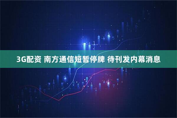 3G配资 南方通信短暂停牌 待刊发内幕消息