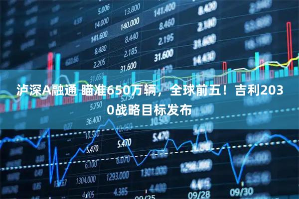泸深A融通 瞄准650万辆，全球前五！吉利2030战略目标发布