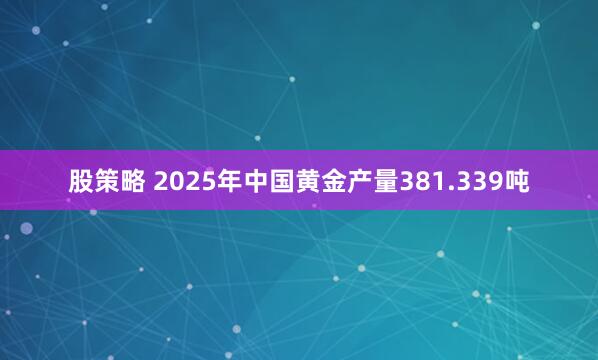 股策略 2025年中国黄金产量381.339吨