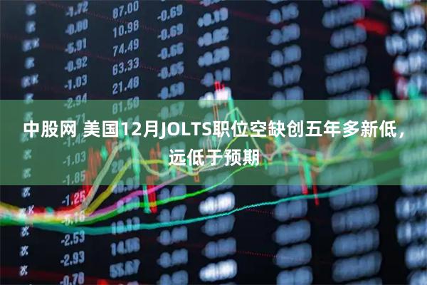 中股网 美国12月JOLTS职位空缺创五年多新低，远低于预期