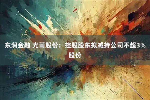 东润金融 光莆股份：控股股东拟减持公司不超3%股份