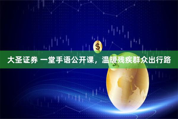 大圣证券 一堂手语公开课，温暖残疾群众出行路