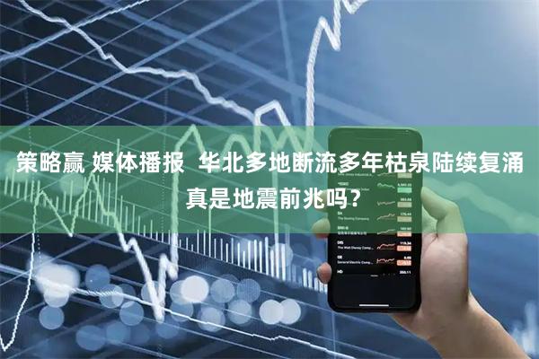 策略赢 媒体播报  华北多地断流多年枯泉陆续复涌 真是地震前兆吗？