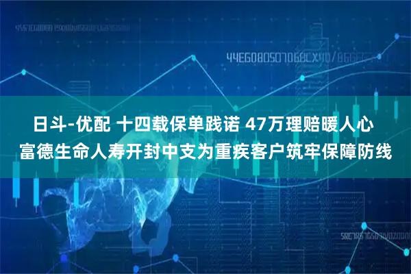 日斗-优配 十四载保单践诺 47万理赔暖人心 富德生命人寿开封中支为重疾客户筑牢保障防线
