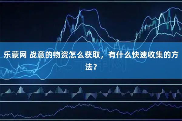 乐蒙网 战意的物资怎么获取，有什么快速收集的方法？
