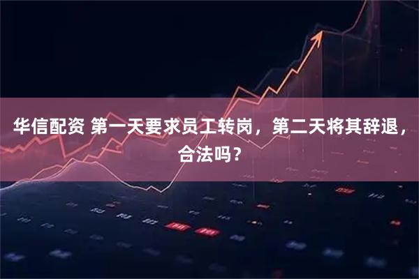 华信配资 第一天要求员工转岗，第二天将其辞退，合法吗？