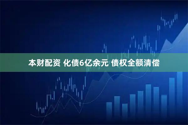本财配资 化债6亿余元 债权全额清偿