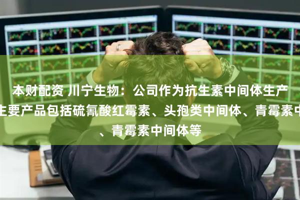 本财配资 川宁生物：公司作为抗生素中间体生产企业，主要产品包括硫氰酸红霉素、头孢类中间体、青霉素中间体等